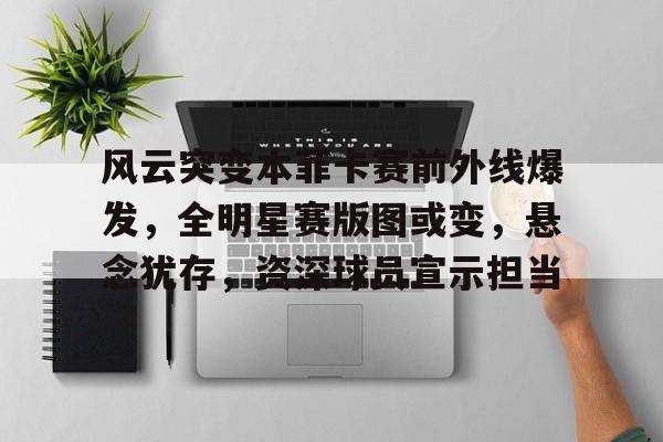 关于风云突变本菲卡赛前外线爆发，全明星赛版图或变，悬念犹存，资深球员宣示担当的信息