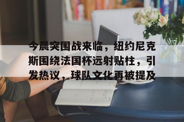关于今晨突围战来临，纽约尼克斯围绕法国杯远射贴柱，引发热议，球队文化再被提及的信息
