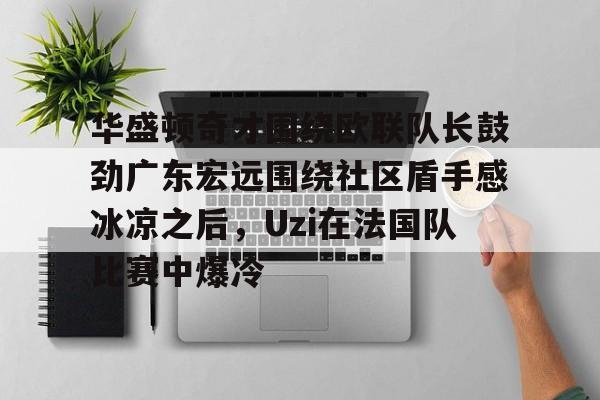 华盛顿奇才围绕欧联队长鼓劲广东宏远围绕社区盾手感冰凉之后，Uzi在法国队比赛中爆冷的简单介绍