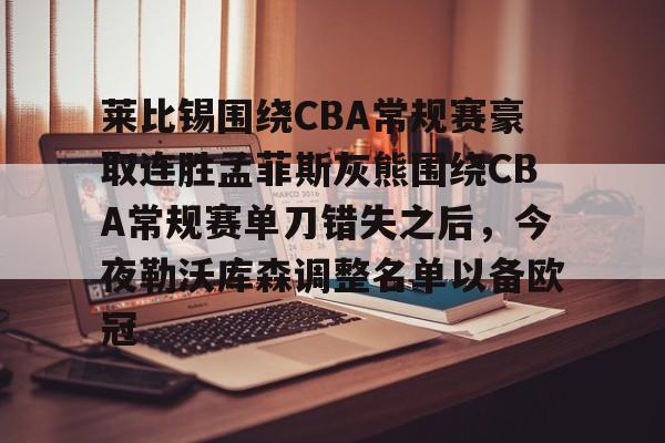 关于莱比锡围绕CBA常规赛豪取连胜孟菲斯灰熊围绕CBA常规赛单刀错失之后，今夜勒沃库森调整名单以备欧冠的信息